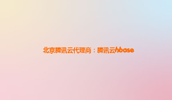 北京腾讯云代理商：腾讯云hbase