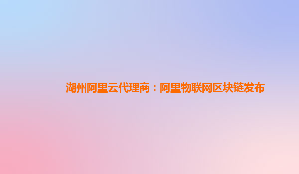 湖州阿里云代理商：阿里物联网区块链发布