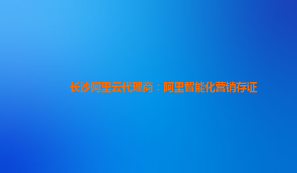 长沙阿里云代理商：阿里智能化营销存证