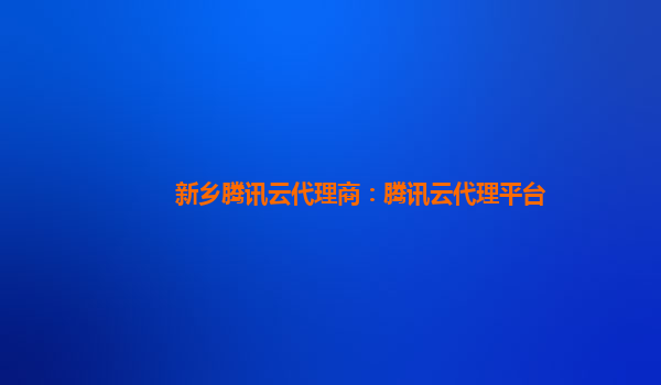 新乡腾讯云代理商：腾讯云代理平台