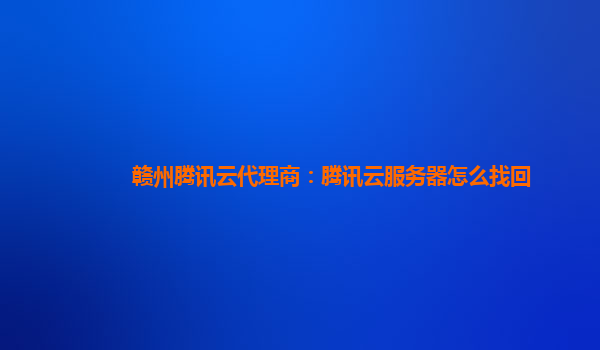 赣州腾讯云代理商：腾讯云服务器怎么找回