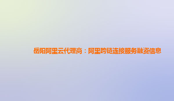 岳阳阿里云代理商：阿里跨链连接服务融资信息