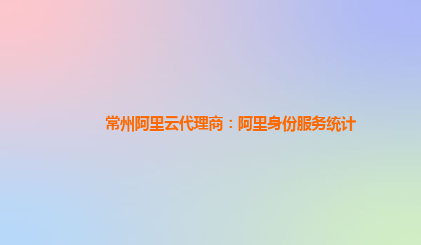 常州阿里云代理商：阿里身份服务统计