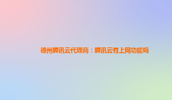 德州腾讯云代理商：腾讯云有上网功能吗