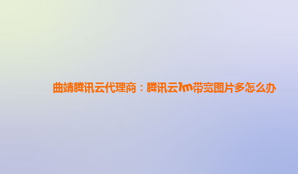 曲靖腾讯云代理商：腾讯云1m带宽图片多怎么办