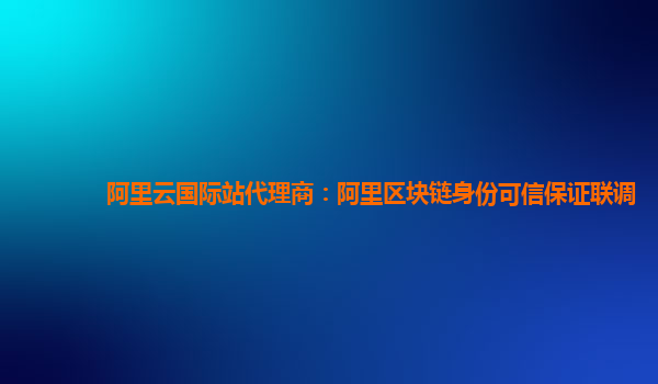 阿里云国际站代理商：阿里区块链身份可信保证联调