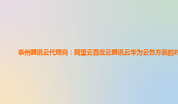 泰州腾讯云代理商：阿里云百度云腾讯云华为云各方面的对比