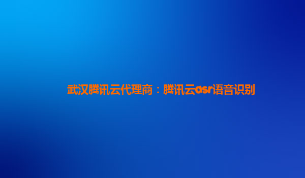 武汉腾讯云代理商：腾讯云asr语音识别