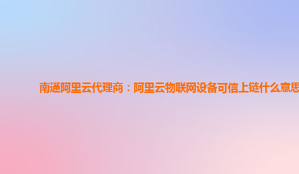 南通阿里云代理商：阿里云物联网设备可信上链什么意思