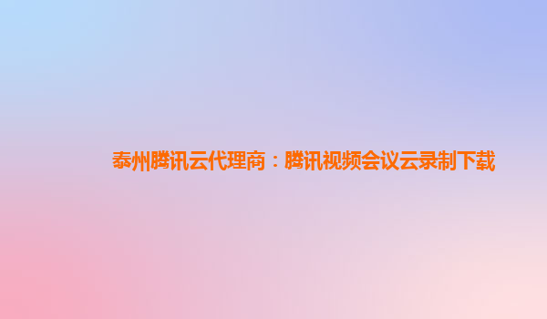 泰州腾讯云代理商：腾讯视频会议云录制下载
