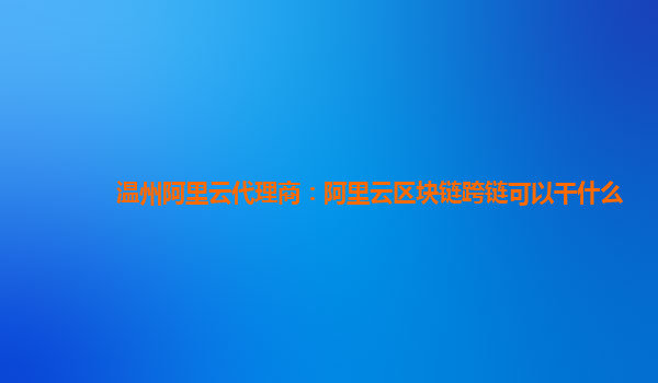 温州阿里云代理商：阿里云区块链跨链可以干什么