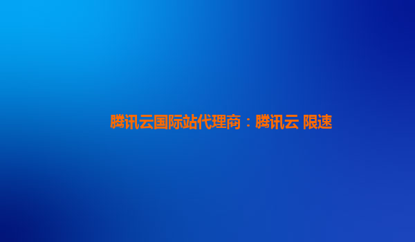 腾讯云国际站代理商：腾讯云 限速