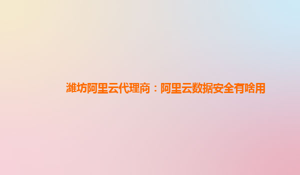 潍坊阿里云代理商：阿里云数据安全有啥用