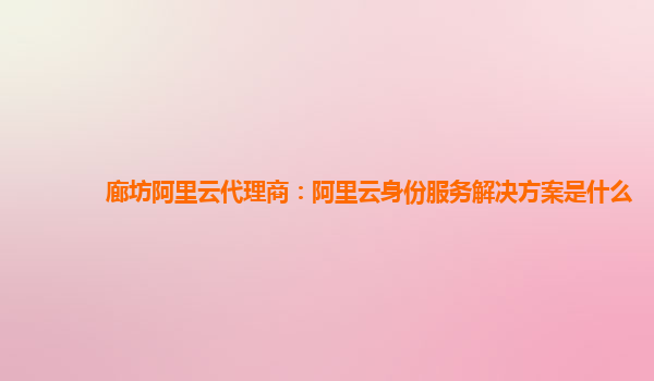廊坊阿里云代理商：阿里云身份服务解决方案是什么