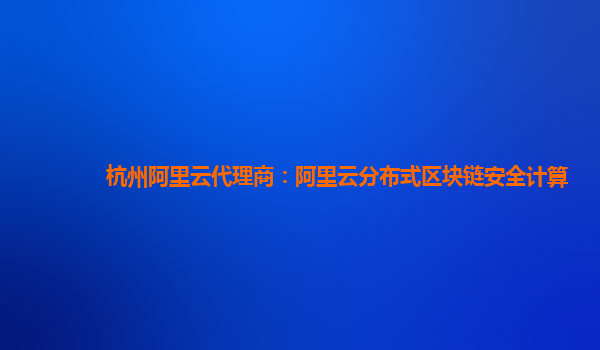 杭州阿里云代理商：阿里云分布式区块链安全计算