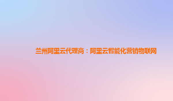 兰州阿里云代理商：阿里云智能化营销物联网