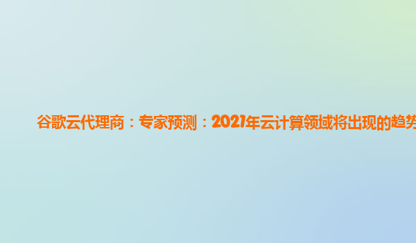 谷歌云代理商：专家预测：2021年云计算领域将出现的趋势