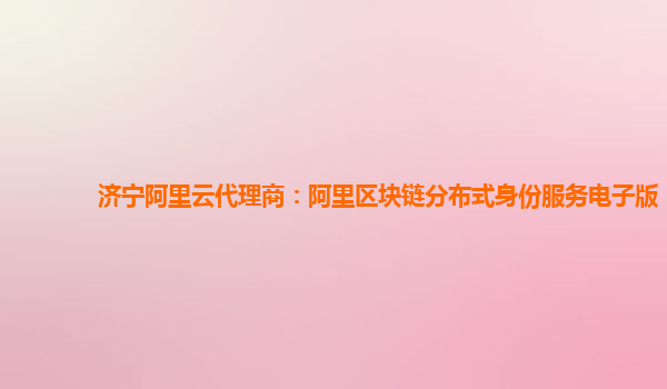 济宁阿里云代理商：阿里区块链分布式身份服务电子版