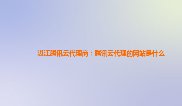 湛江腾讯云代理商：腾讯云代理的网站是什么