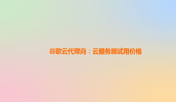 谷歌云代理商：云服务器试用价格