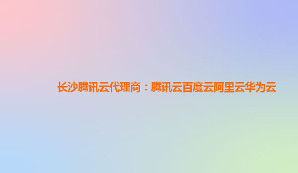 长沙腾讯云代理商：腾讯云百度云阿里云华为云
