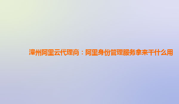 漳州阿里云代理商：阿里身份管理服务拿来干什么用