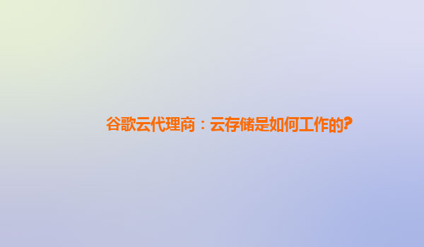 谷歌云代理商：云存储是如何工作的?