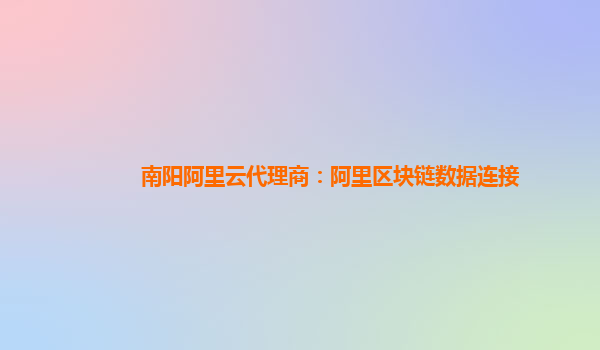 南阳阿里云代理商：阿里区块链数据连接