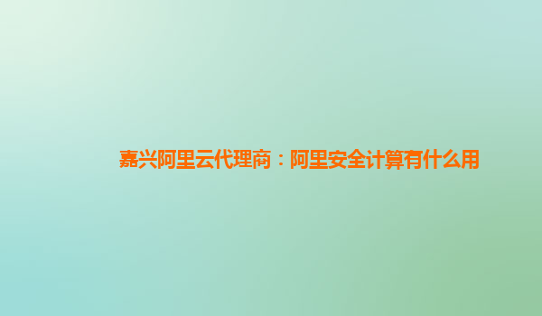 嘉兴阿里云代理商：阿里安全计算有什么用