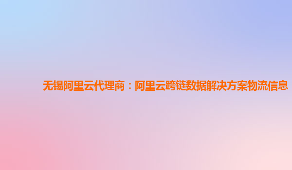 无锡阿里云代理商：阿里云跨链数据解决方案物流信息