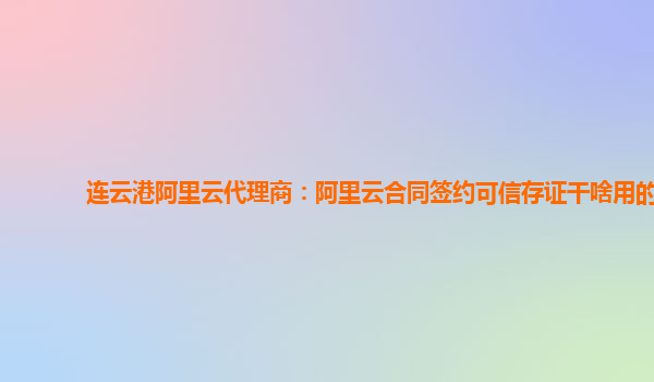 连云港阿里云代理商：阿里云合同签约可信存证干啥用的