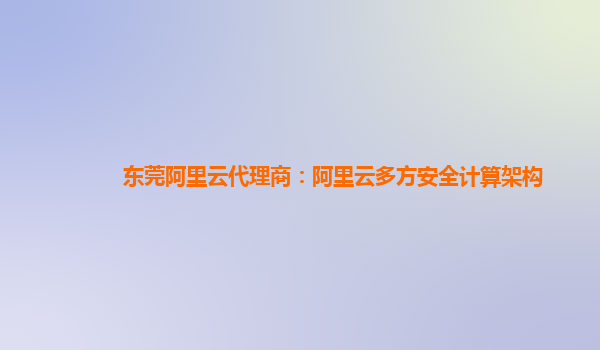 东莞阿里云代理商：阿里云多方安全计算架构