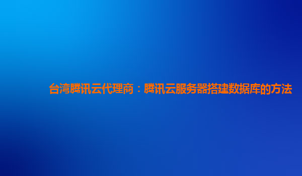 台湾腾讯云代理商：腾讯云服务器搭建数据库的方法