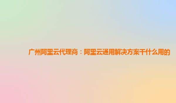 广州阿里云代理商：阿里云通用解决方案干什么用的