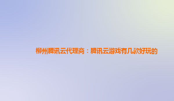 柳州腾讯云代理商：腾讯云游戏有几款好玩的