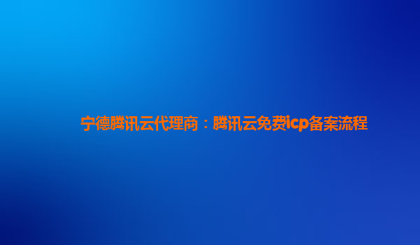 宁德腾讯云代理商：腾讯云免费icp备案流程