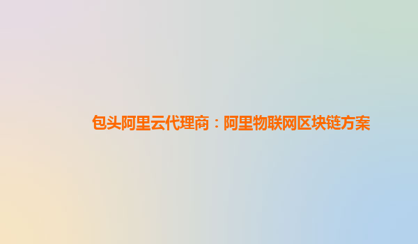 包头阿里云代理商：阿里物联网区块链方案