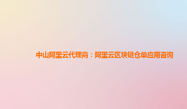 中山阿里云代理商：阿里云区块链仓单应用咨询