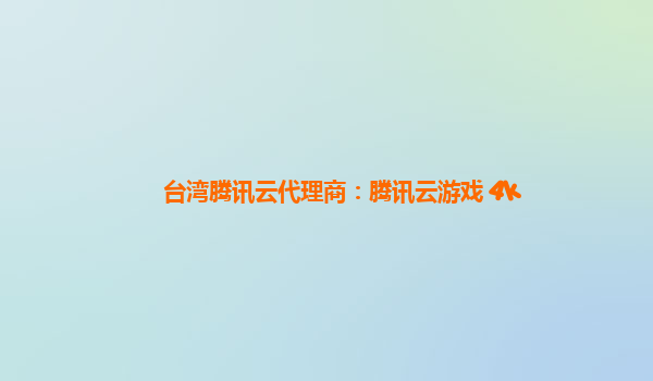 台湾腾讯云代理商：腾讯云游戏 4k
