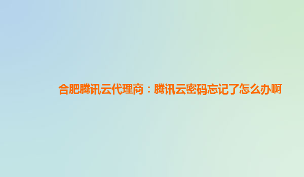 合肥腾讯云代理商：腾讯云密码忘记了怎么办啊