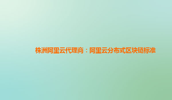 株洲阿里云代理商：阿里云分布式区块链标准