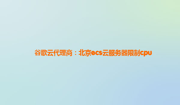 谷歌云代理商：北京ecs云服务器限制cpu