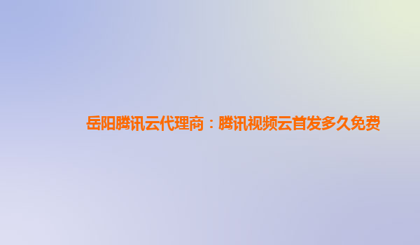 岳阳腾讯云代理商：腾讯视频云首发多久免费