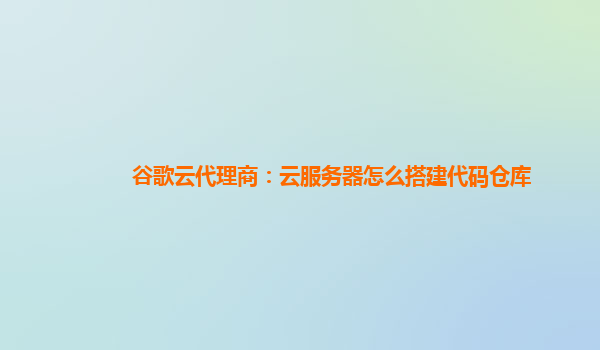 谷歌云代理商：云服务器怎么搭建代码仓库