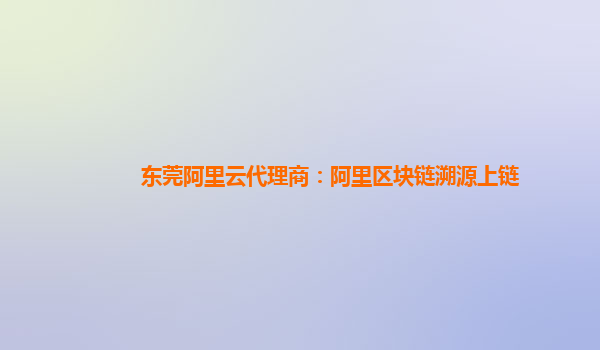 东莞阿里云代理商：阿里区块链溯源上链