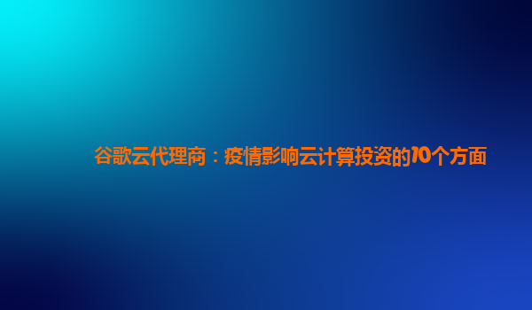 谷歌云代理商：疫情影响云计算投资的10个方面