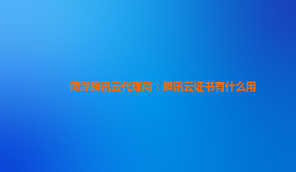 菏泽腾讯云代理商：腾讯云证书有什么用
