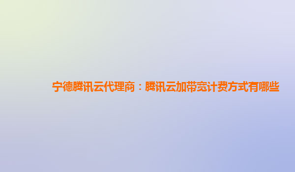 宁德腾讯云代理商：腾讯云加带宽计费方式有哪些