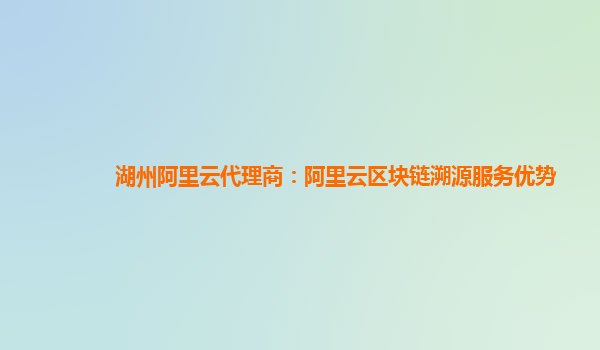 湖州阿里云代理商：阿里云区块链溯源服务优势