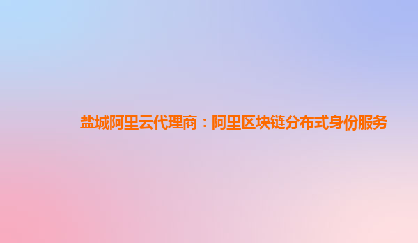 盐城阿里云代理商：阿里区块链分布式身份服务